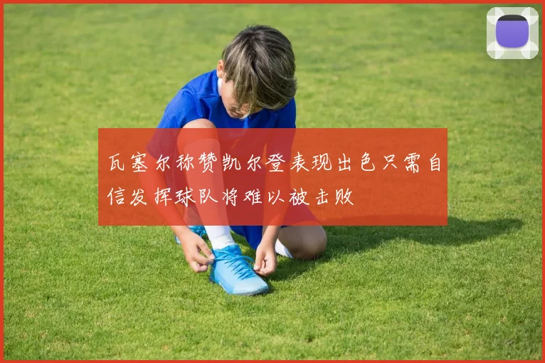 瓦塞尔称赞凯尔登表现出色只需自信发挥球队将难以被击败