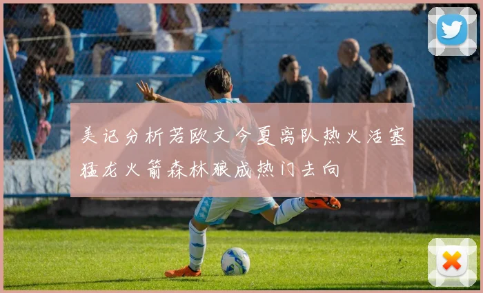 美记分析若欧文今夏离队热火活塞猛龙火箭森林狼成热门去向