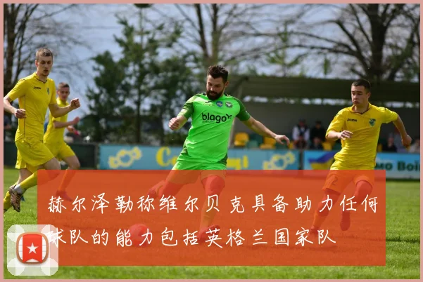 赫尔泽勒称维尔贝克具备助力任何球队的能力包括英格兰国家队