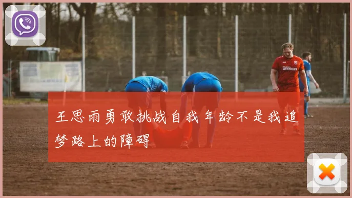 王思雨勇敢挑战自我年龄不是我追梦路上的障碍