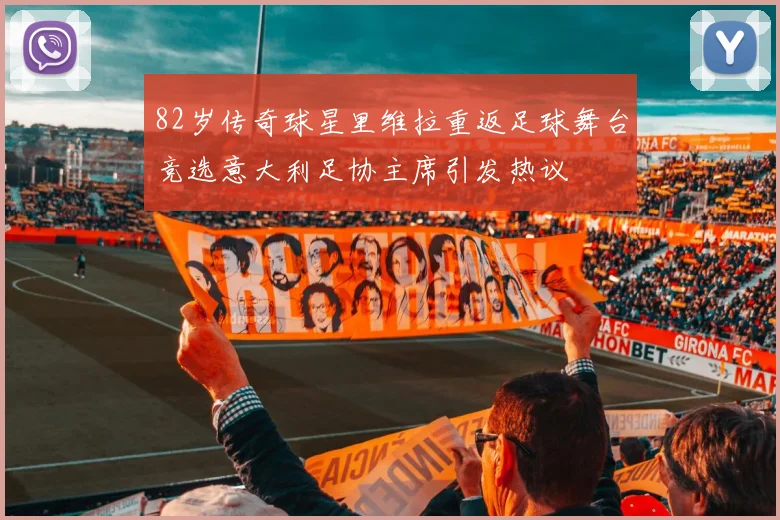 82岁传奇球星里维拉重返足球舞台竞选意大利足协主席引发热议