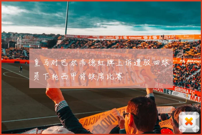 皇马对巴尔韦德红牌上诉遭驳回球员下轮西甲将缺席比赛