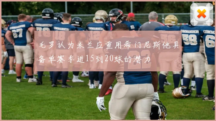 毛罗认为米兰应重用希门尼斯他具备单赛季进15到20球的潜力