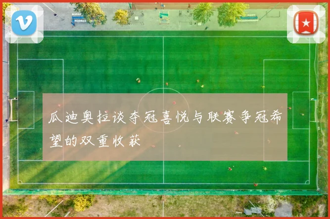 瓜迪奥拉谈夺冠喜悦与联赛争冠希望的双重收获