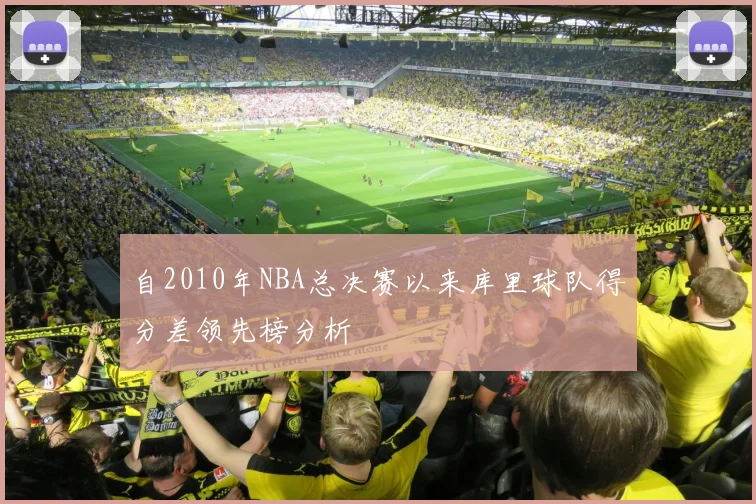 自2010年NBA总决赛以来库里球队得分差领先榜分析