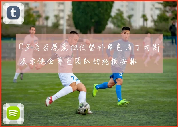 C罗是否愿意担任替补角色马丁内斯表示他会尊重团队的轮换安排
