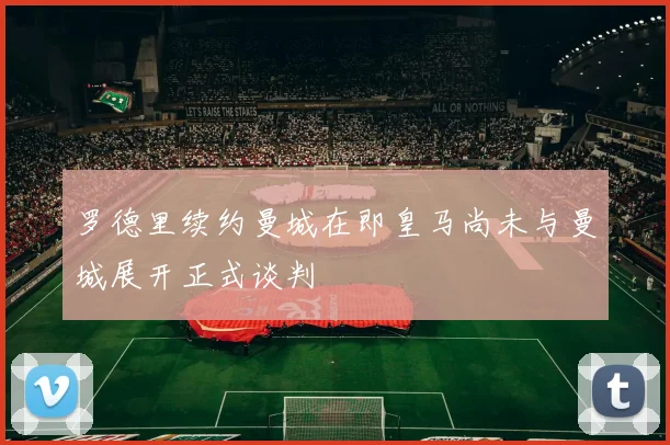 罗德里续约曼城在即皇马尚未与曼城展开正式谈判