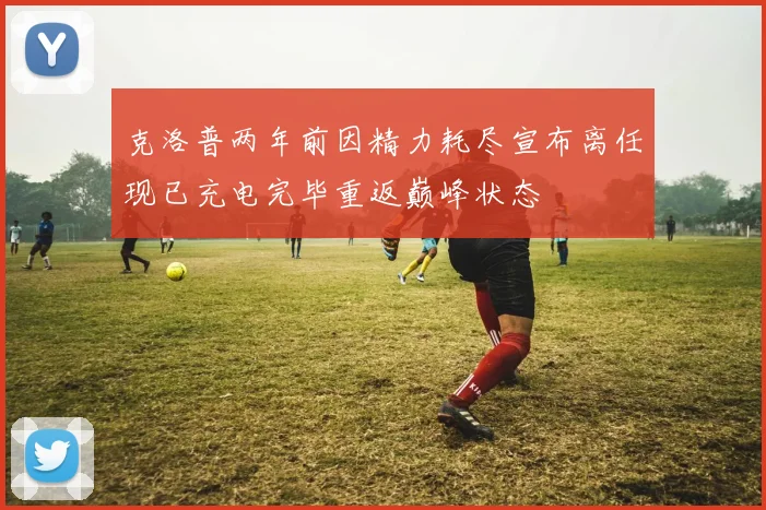 克洛普两年前因精力耗尽宣布离任现已充电完毕重返巅峰状态