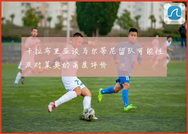 卡拉布里亚谈马尔蒂尼留队可能性及对莱奥的高度评价