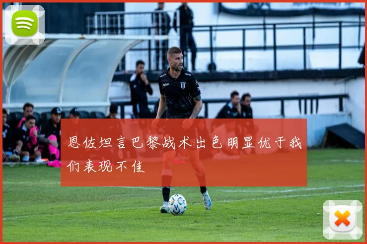 恩佐坦言巴黎战术出色明显优于我们表现不佳