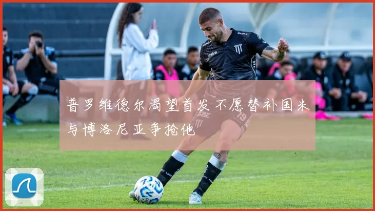 普罗维德尔渴望首发不愿替补国米与博洛尼亚争抢他