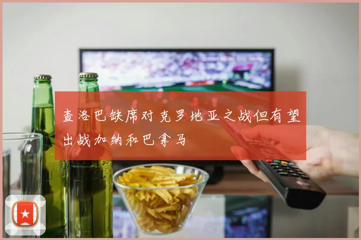 查洛巴缺席对克罗地亚之战但有望出战加纳和巴拿马