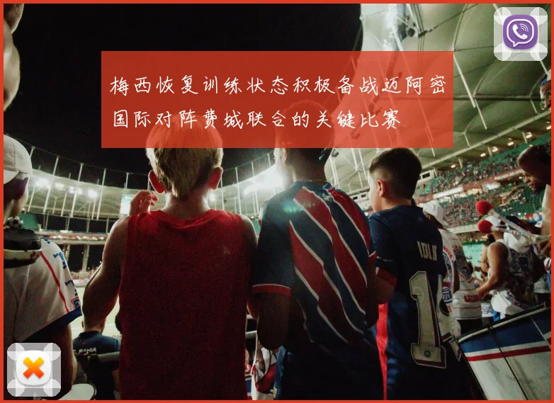 梅西恢复训练状态积极备战迈阿密国际对阵费城联合的关键比赛
