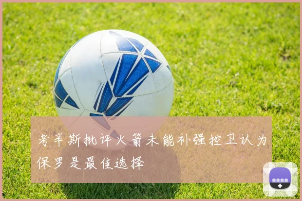 考辛斯批评火箭未能补强控卫认为保罗是最佳选择
