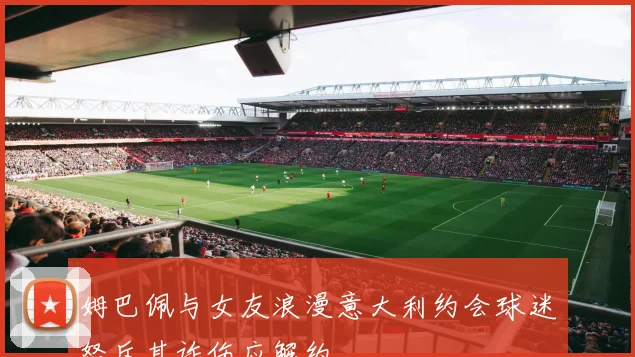 姆巴佩与女友浪漫意大利约会球迷怒斥其诈伤应解约