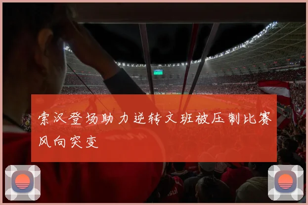 索汉登场助力逆转文班被压制比赛风向突变